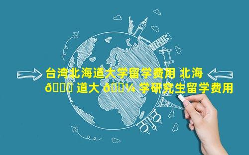 台湾北海道大学留学费用 北海 🐅 道大 🐼 学研究生留学费用